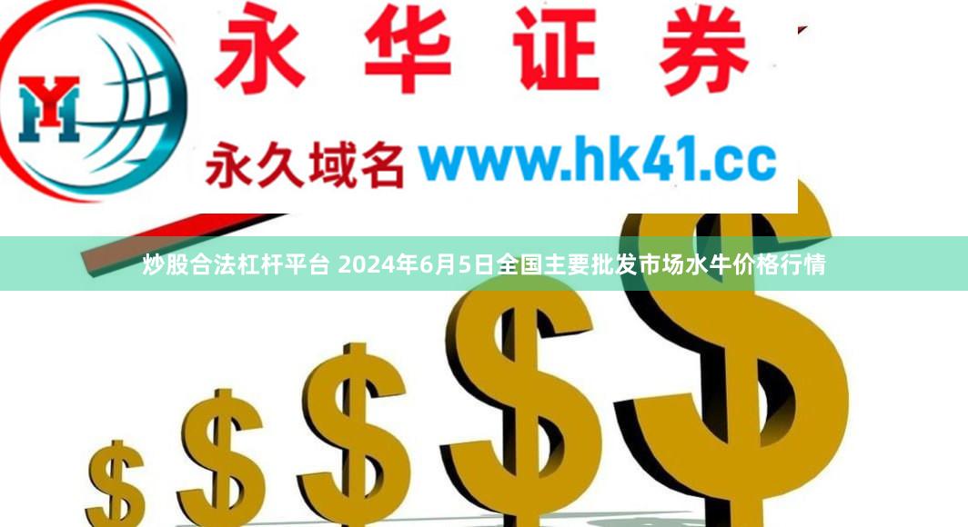 炒股合法杠杆平台 2024年6月5日全国主要批发市场水牛价格行情