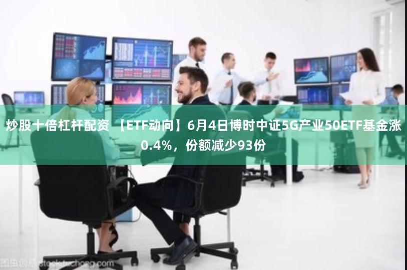 炒股十倍杠杆配资 【ETF动向】6月4日博时中证5G产业50ETF基金涨0.4%,份额减少93份