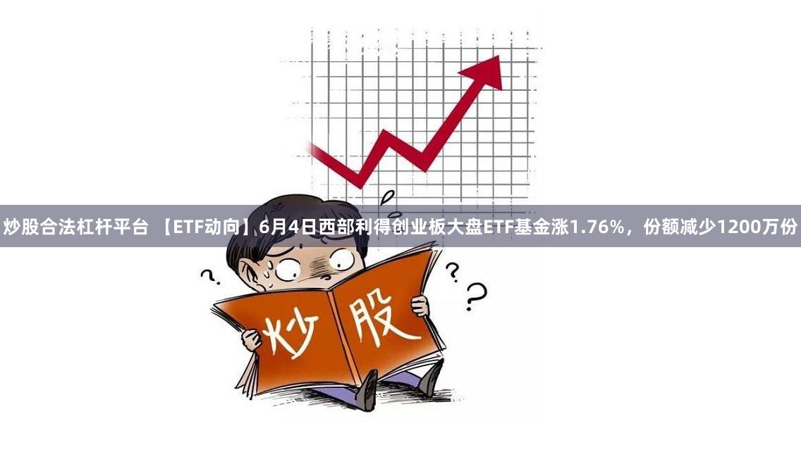 炒股合法杠杆平台 【ETF动向】6月4日西部利得创业板大盘ETF基金涨1.76%,份额减少1200万份