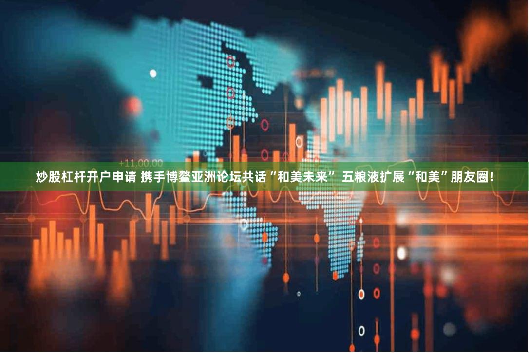 炒股杠杆开户申请 携手博鳌亚洲论坛共话“和美未来” 五粮液扩展“和美”朋友圈！