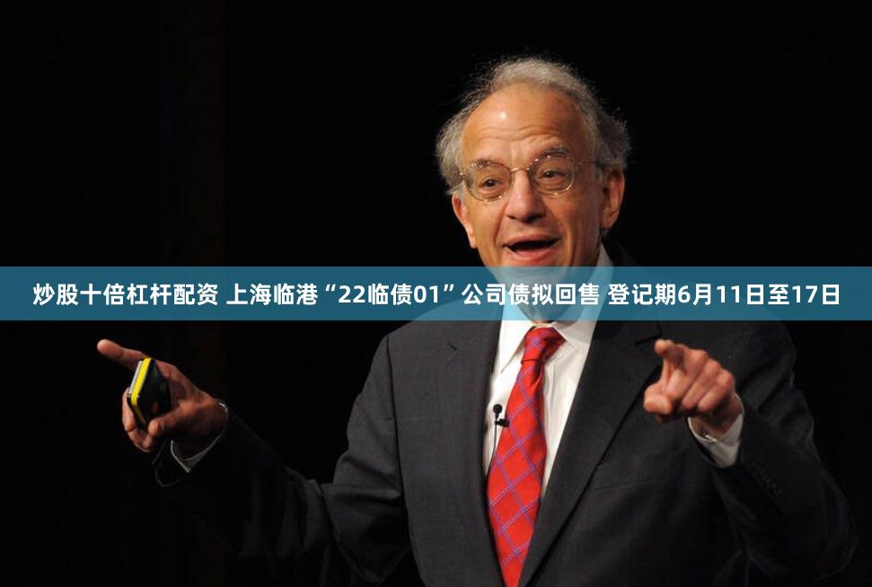 炒股十倍杠杆配资 上海临港“22临债01”公司债拟回售 登记期6月11日至17日