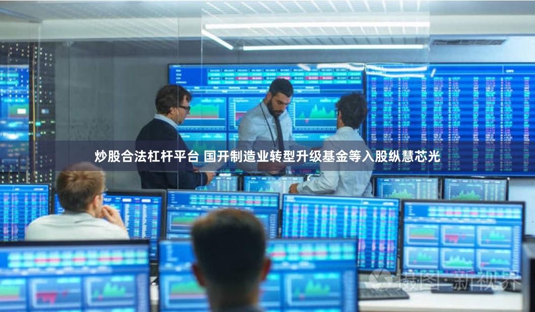 炒股合法杠杆平台 国开制造业转型升级基金等入股纵慧芯光