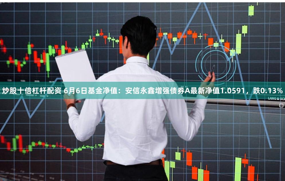 炒股十倍杠杆配资 6月6日基金净值：安信永鑫增强债券A最新净值1.0591，跌0.13%