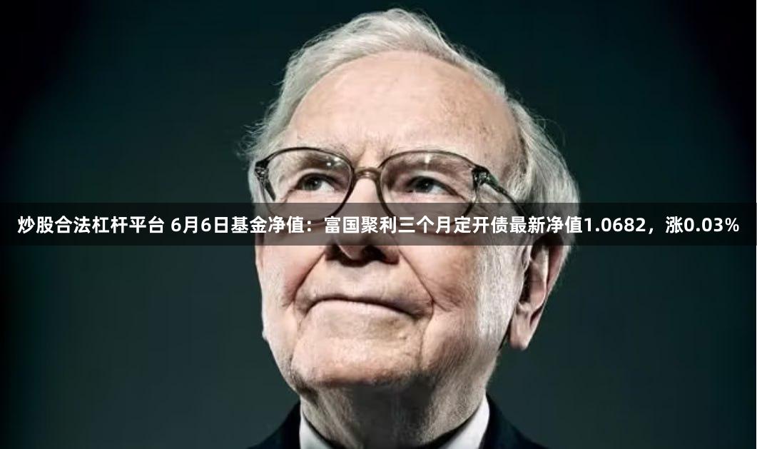 炒股合法杠杆平台 6月6日基金净值：富国聚利三个月定开债最新净值1.0682，涨0.03%