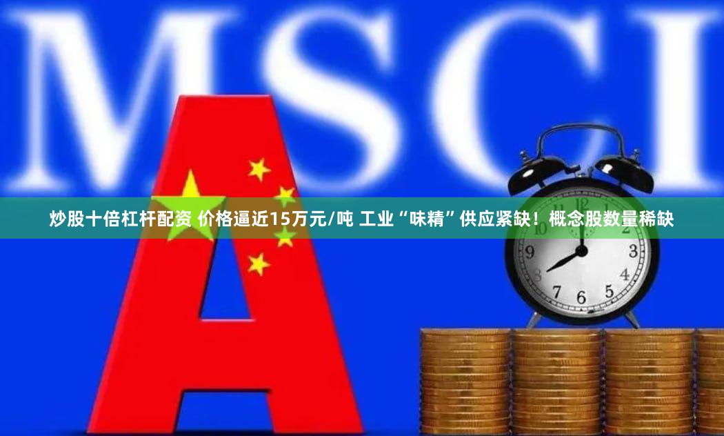 炒股十倍杠杆配资 价格逼近15万元/吨 工业“味精”供应紧缺！概念股数量稀缺
