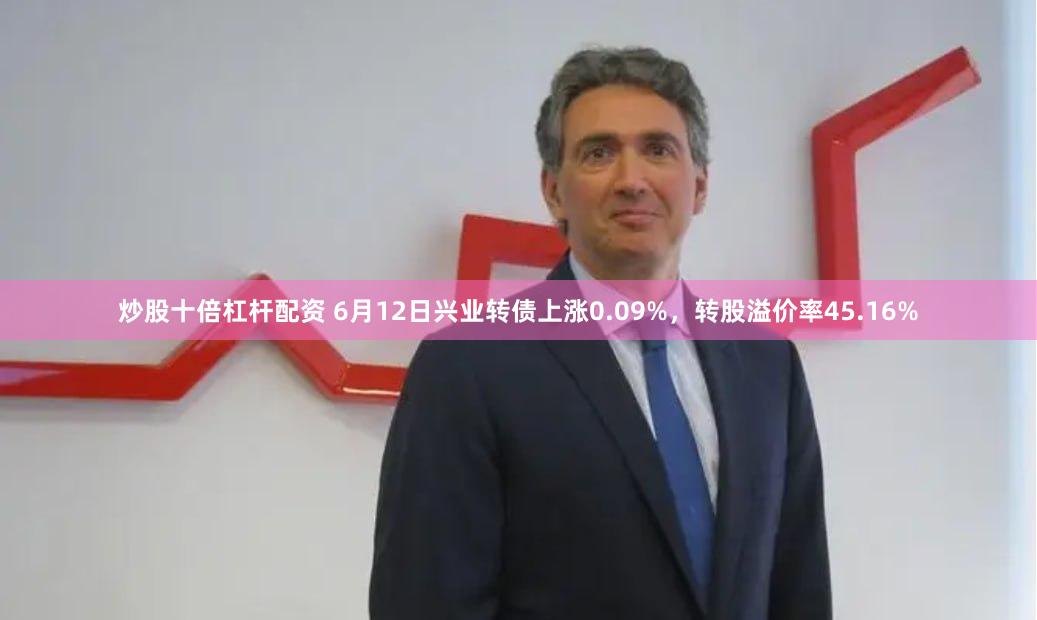 炒股十倍杠杆配资 6月12日兴业转债上涨0.09%，转股溢价率45.16%