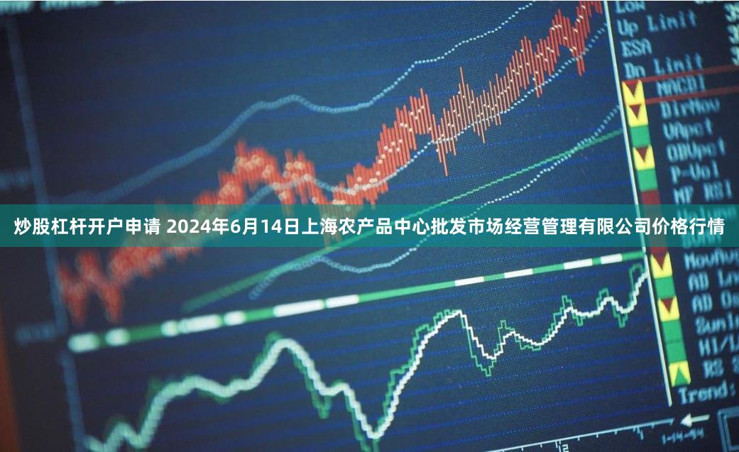 炒股杠杆开户申请 2024年6月14日上海农产品中心批发市场经营管理有限公司价格行情