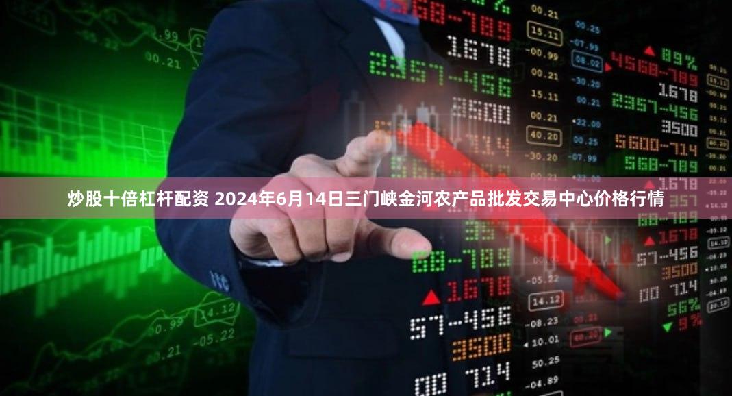 炒股十倍杠杆配资 2024年6月14日三门峡金河农产品批发交易中心价格行情
