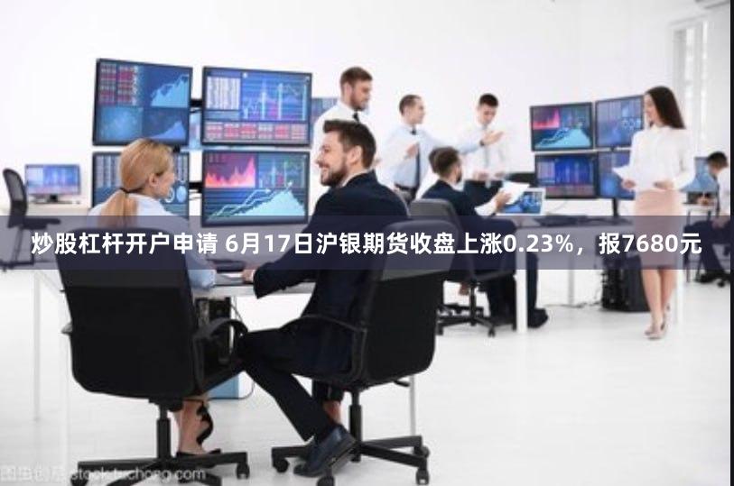 炒股杠杆开户申请 6月17日沪银期货收盘上涨0.23%，报7680元