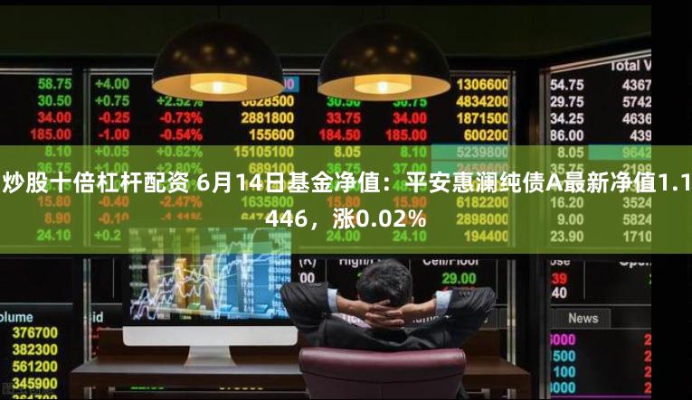 炒股十倍杠杆配资 6月14日基金净值：平安惠澜纯债A最新净值1.1446，涨0.02%