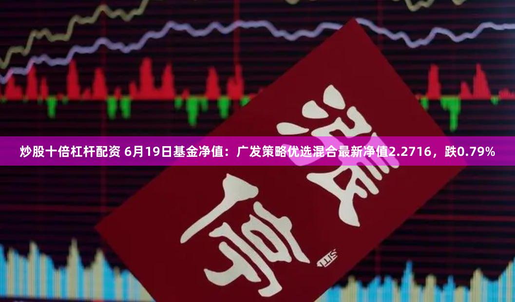 炒股十倍杠杆配资 6月19日基金净值：广发策略优选混合最新净值2.2716，跌0.79%