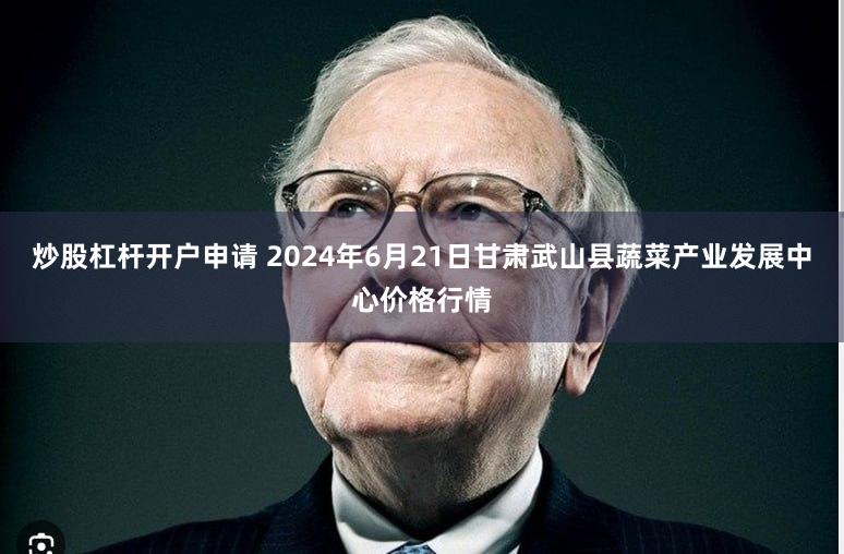 炒股杠杆开户申请 2024年6月21日甘肃武山县蔬菜产业发展中心价格行情