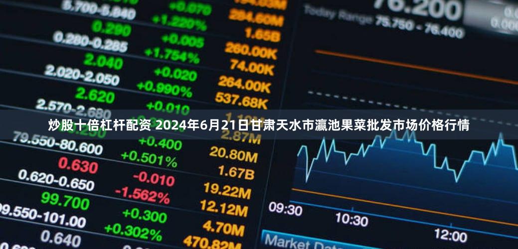 炒股十倍杠杆配资 2024年6月21日甘肃天水市瀛池果菜批发市场价格行情