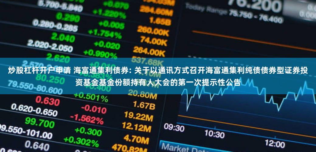 炒股杠杆开户申请 海富通集利债券: 关于以通讯方式召开海富通集利纯债债券型证券投资基金基金份额持有人大会的第一次提示性公告