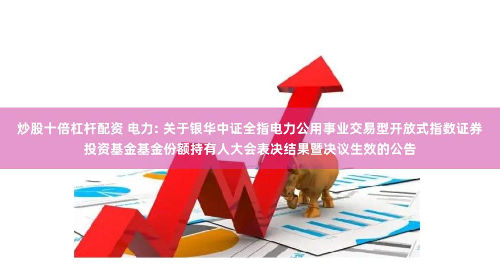 炒股十倍杠杆配资 电力: 关于银华中证全指电力公用事业交易型开放式指数证券投资基金基金份额持有人大会表决结果暨决议生效的公告
