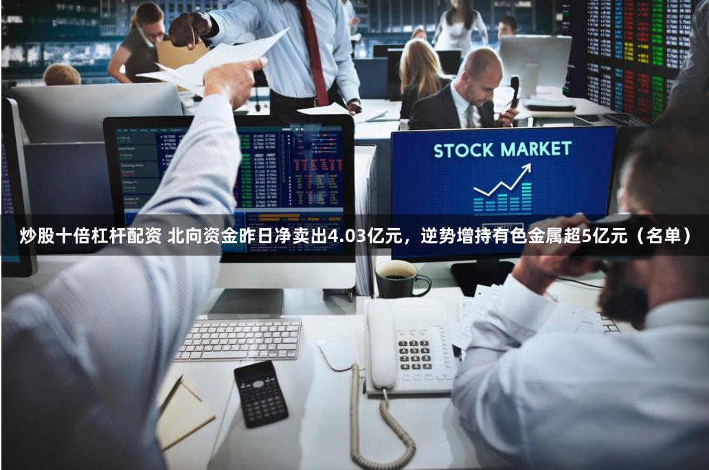 炒股十倍杠杆配资 北向资金昨日净卖出4.03亿元，逆势增持有色金属超5亿元（名单）
