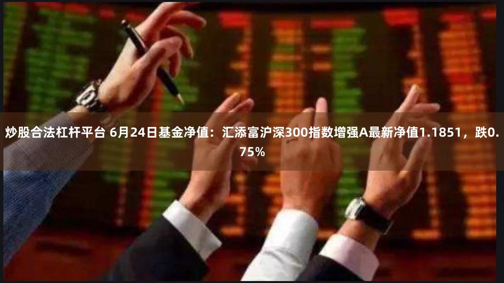 炒股合法杠杆平台 6月24日基金净值：汇添富沪深300指数增强A最新净值1.1851，跌0.75%