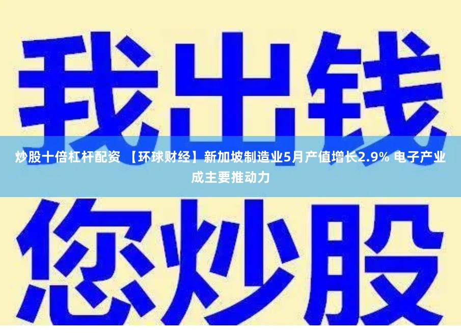 炒股十倍杠杆配资 【环球财经】新加坡制造业5月产值增长2.9% 电子产业成主要推动力