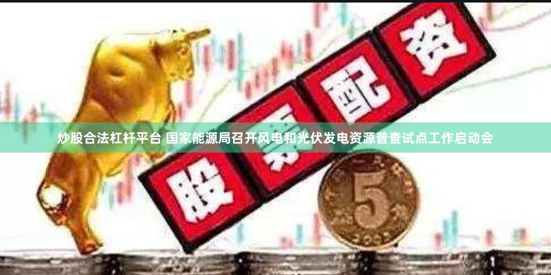 炒股合法杠杆平台 国家能源局召开风电和光伏发电资源普查试点工作启动会