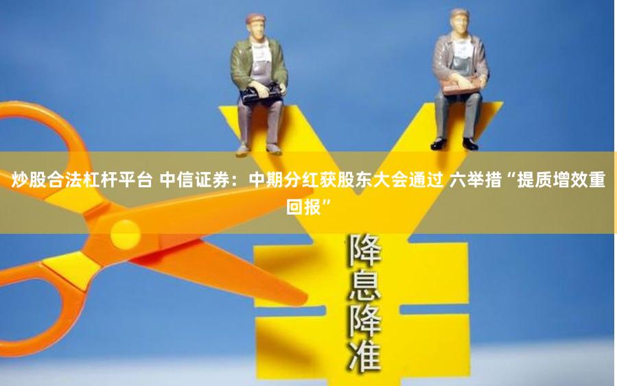 炒股合法杠杆平台 中信证券：中期分红获股东大会通过 六举措“提质增效重回报”