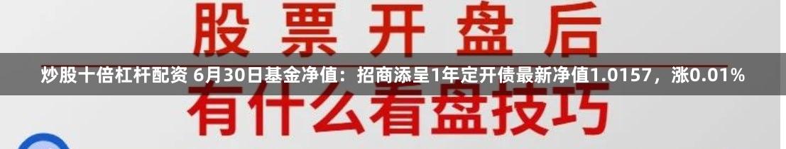 炒股十倍杠杆配资 6月30日基金净值：招商添呈1年定开债最新净值1.0157，涨0.01%