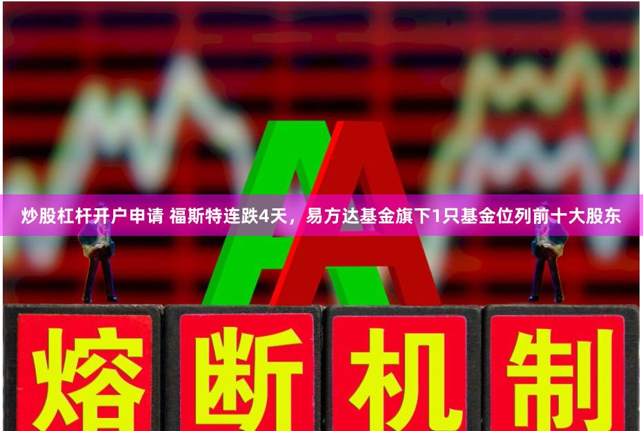 炒股杠杆开户申请 福斯特连跌4天，易方达基金旗下1只基金位列前十大股东