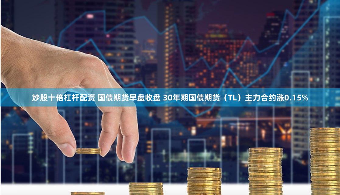 炒股十倍杠杆配资 国债期货早盘收盘 30年期国债期货（TL）主力合约涨0.15%