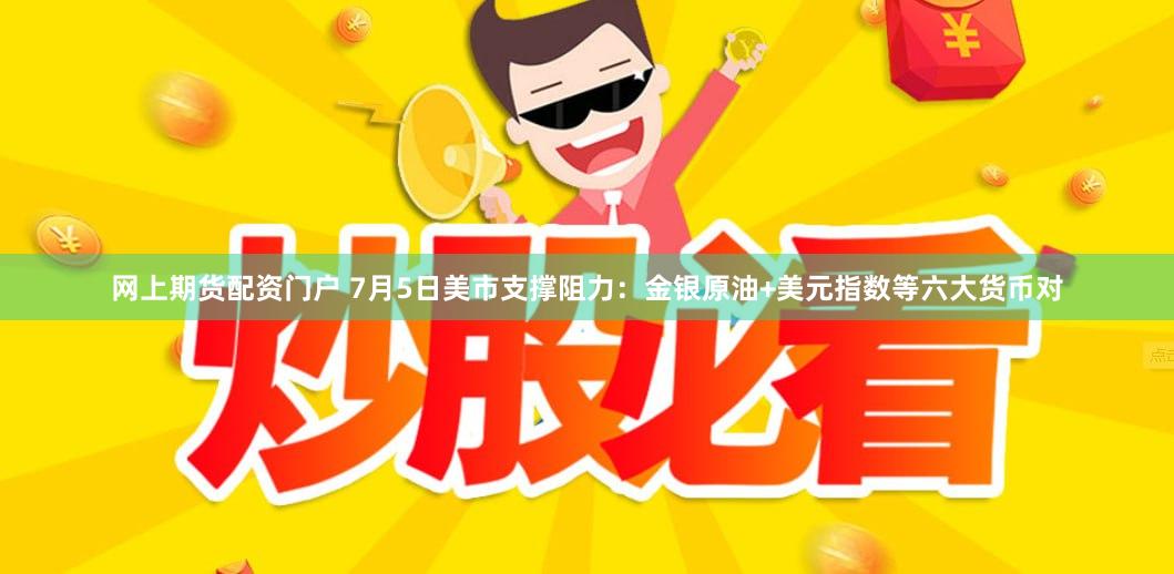 网上期货配资门户 7月5日美市支撑阻力：金银原油+美元指数等六大货币对