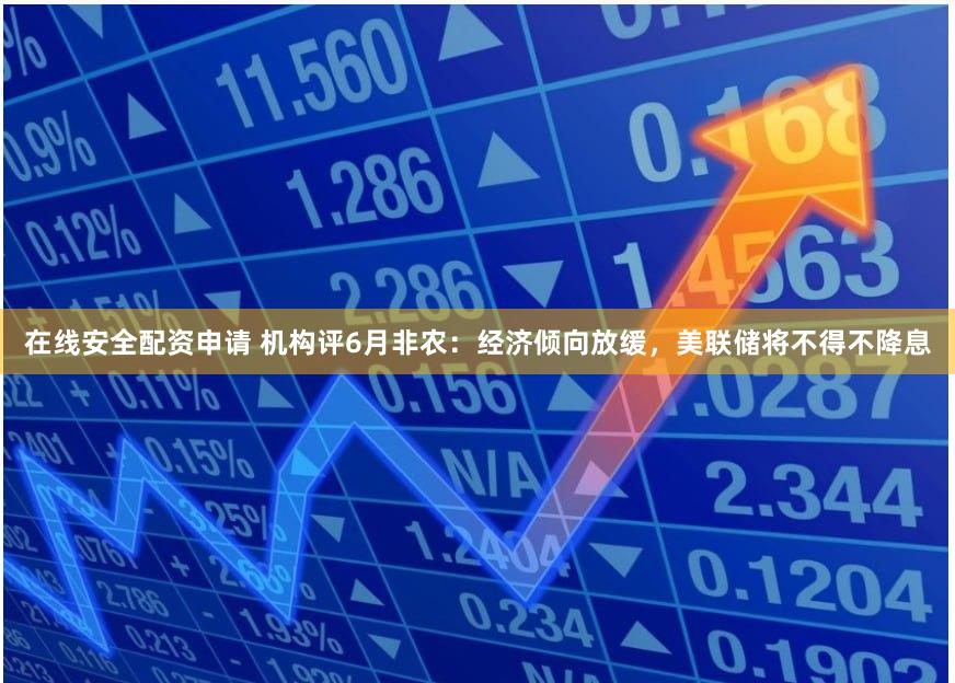 在线安全配资申请 机构评6月非农：经济倾向放缓，美联储将不得不降息