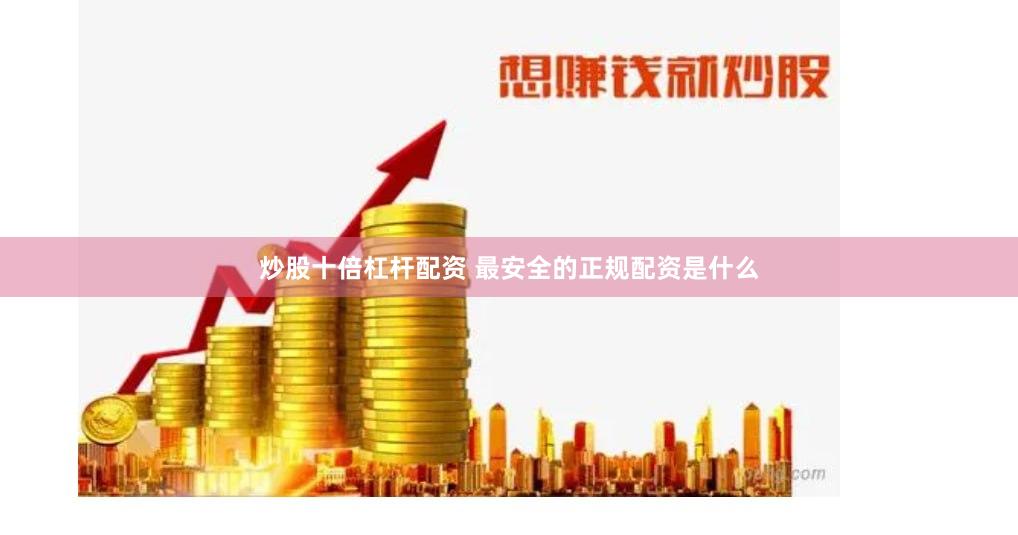 炒股十倍杠杆配资 最安全的正规配资是什么