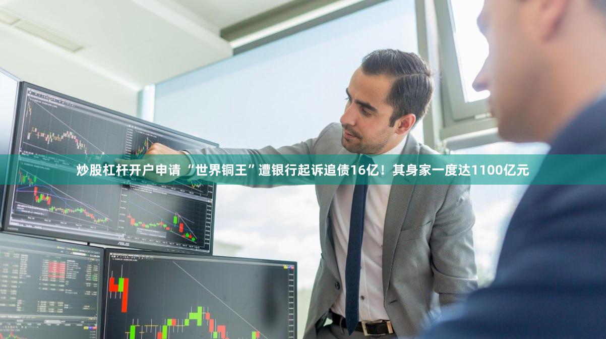 炒股杠杆开户申请 “世界铜王”遭银行起诉追债16亿！其身家一度达1100亿元