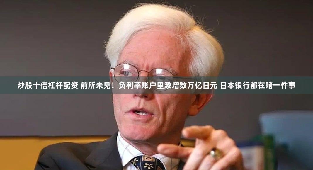 炒股十倍杠杆配资 前所未见！负利率账户里激增数万亿日元 日本银行都在赌一件事