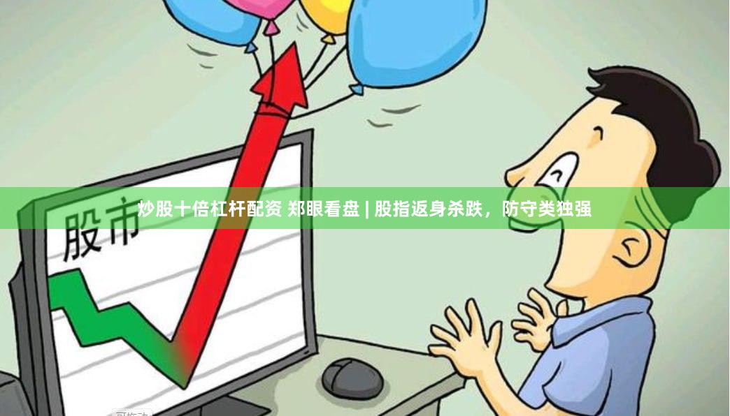 炒股十倍杠杆配资 郑眼看盘 | 股指返身杀跌，防守类独强