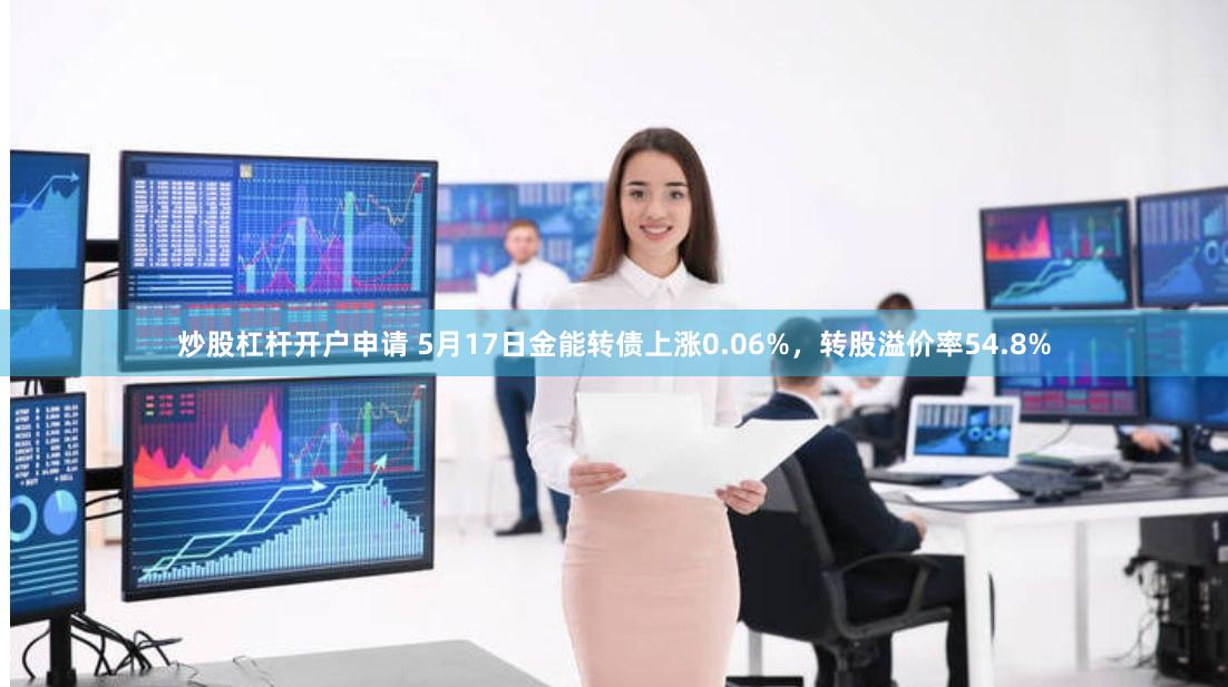 炒股杠杆开户申请 5月17日金能转债上涨0.06%，转股溢价率54.8%