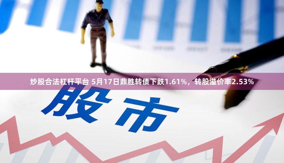 炒股合法杠杆平台 5月17日鼎胜转债下跌1.61%，转股溢价率2.53%