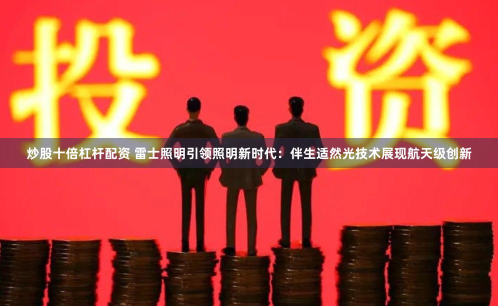 炒股十倍杠杆配资 雷士照明引领照明新时代：伴生适然光技术展现航天级创新