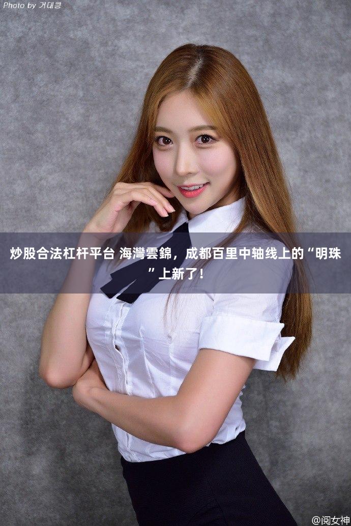 炒股合法杠杆平台 海灣雲錦，成都百里中轴线上的“明珠”上新了！