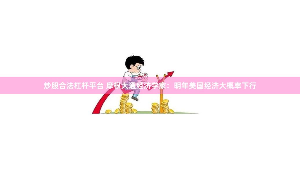 炒股合法杠杆平台 摩根大通经济学家：明年美国经济大概率下行