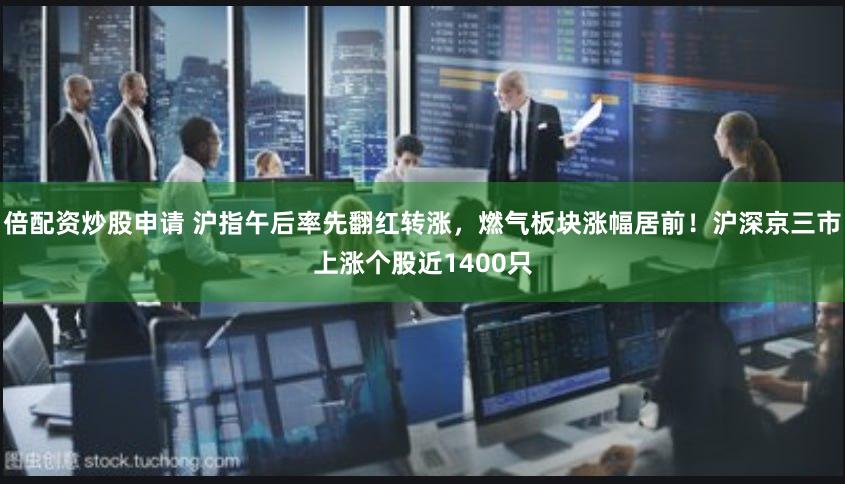 倍配资炒股申请 沪指午后率先翻红转涨，燃气板块涨幅居前！沪深京三市上涨个股近1400只