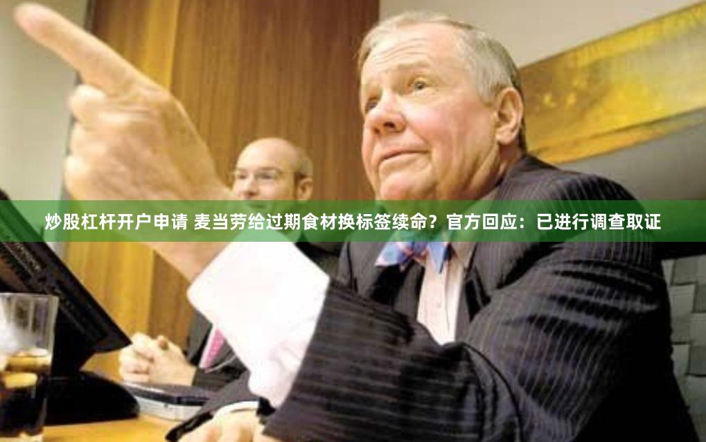 炒股杠杆开户申请 麦当劳给过期食材换标签续命？官方回应：已进行调查取证