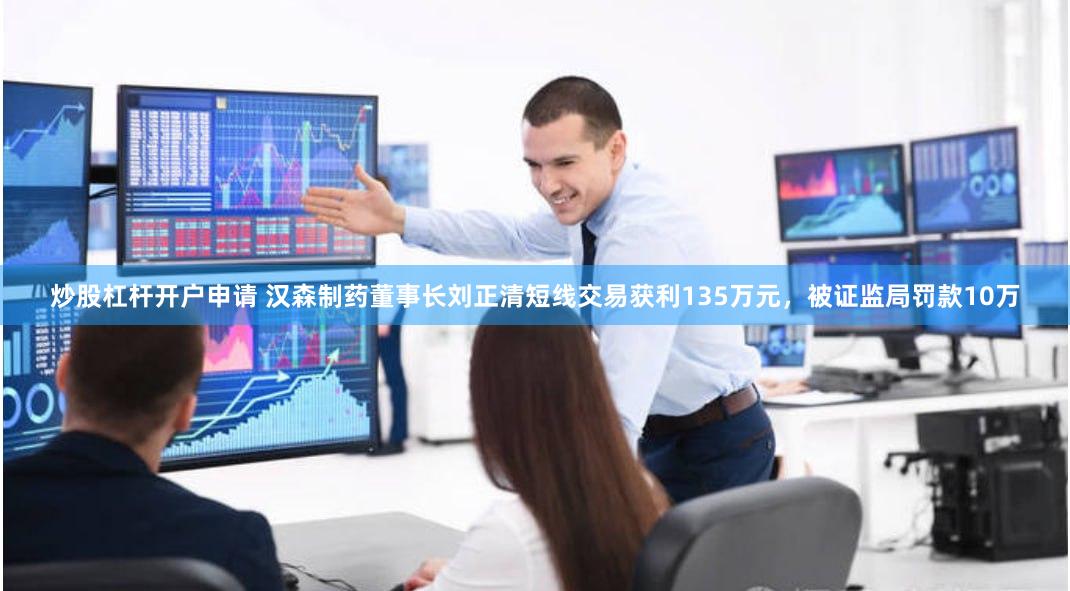 炒股杠杆开户申请 汉森制药董事长刘正清短线交易获利135万元，被证监局罚款10万