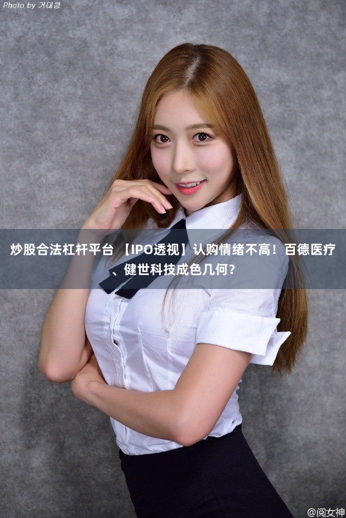 炒股合法杠杆平台 【IPO透视】认购情绪不高！百德医疗、健世科技成色几何？