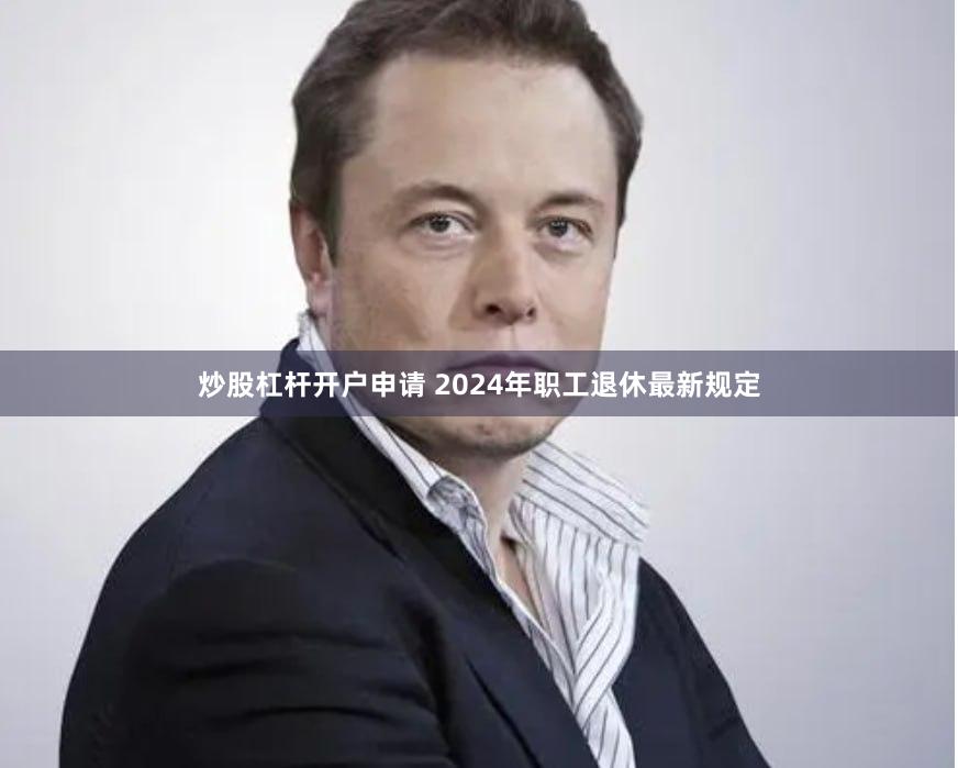 炒股杠杆开户申请 2024年职工退休最新规定
