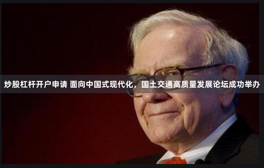 炒股杠杆开户申请 面向中国式现代化，国土交通高质量发展论坛成功举办