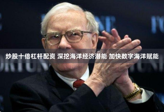 炒股十倍杠杆配资 深挖海洋经济潜能 加快数字海洋赋能