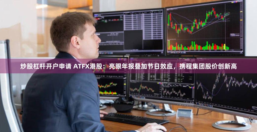 炒股杠杆开户申请 ATFX港股：亮眼年报叠加节日效应，携程集团股价创新高