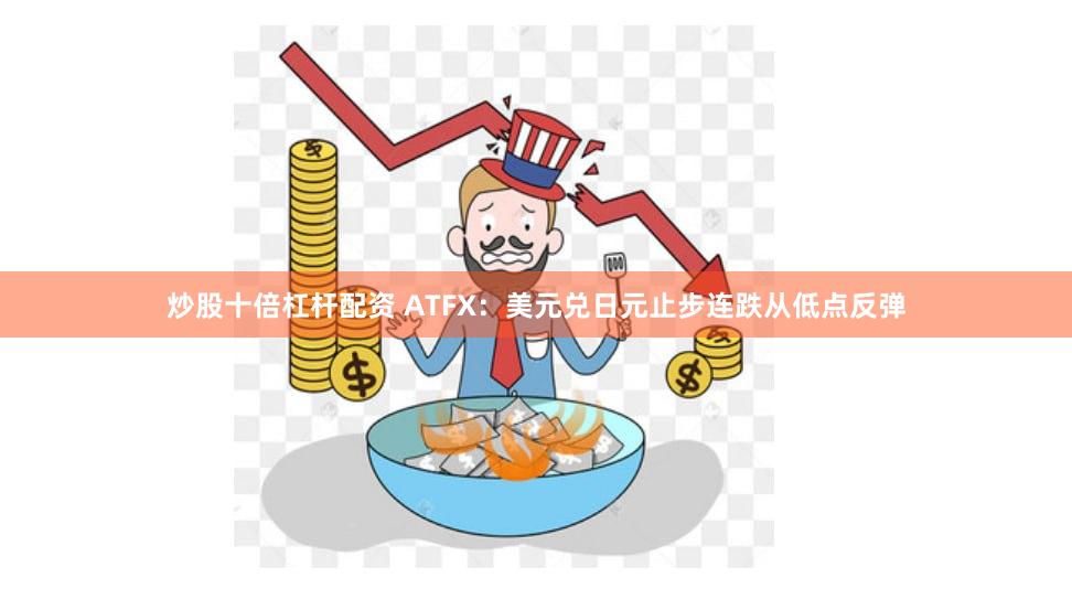 炒股十倍杠杆配资 ATFX：美元兑日元止步连跌从低点反弹