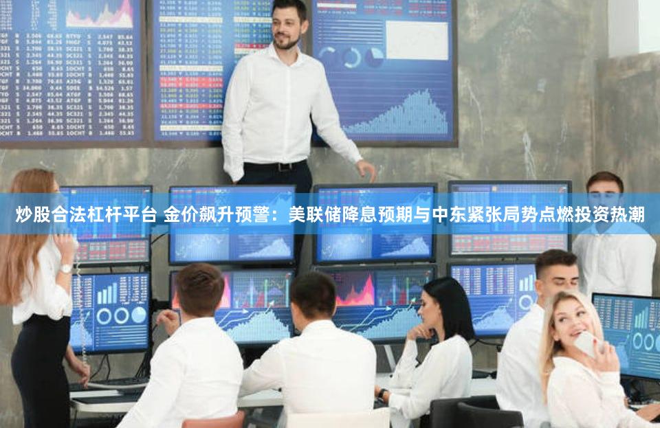 炒股合法杠杆平台 金价飙升预警：美联储降息预期与中东紧张局势点燃投资热潮