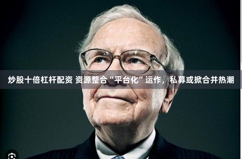 炒股十倍杠杆配资 资源整合“平台化”运作，私募或掀合并热潮