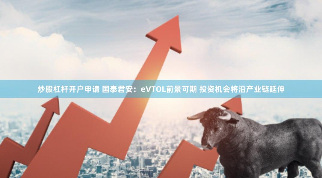 炒股杠杆开户申请 国泰君安：eVTOL前景可期 投资机会将沿产业链延伸